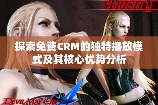 探索免费CRM的独特播放模式及其核心优势分析