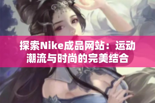 探索Nike成品网站：运动潮流与时尚的完美结合