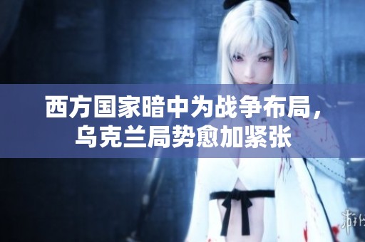 西方国家暗中为战争布局，乌克兰局势愈加紧张