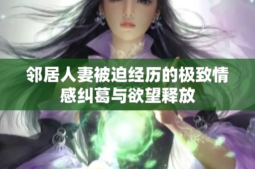 邻居人妻被迫经历的极致情感纠葛与欲望释放