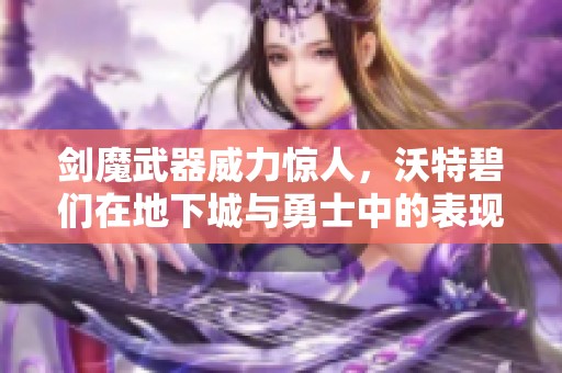 剑魔武器威力惊人，沃特碧们在地下城与勇士中的表现解析