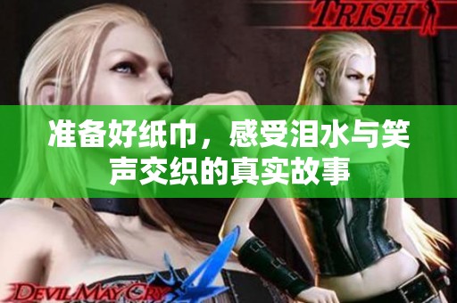 准备好纸巾，感受泪水与笑声交织的真实故事
