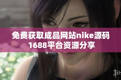 免费获取成品网站nike源码 1688平台资源分享