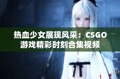 热血少女展现风采：CSGO游戏精彩时刻合集视频