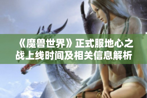 《魔兽世界》正式服地心之战上线时间及相关信息解析