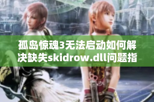 孤岛惊魂3无法启动如何解决缺失skidrow.dll问题指南