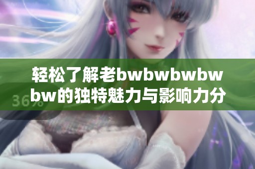 轻松了解老bwbwbwbwbw的独特魅力与影响力分析