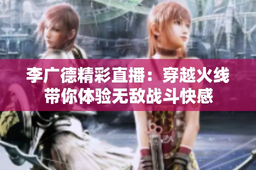 李广德精彩直播：穿越火线带你体验无敌战斗快感