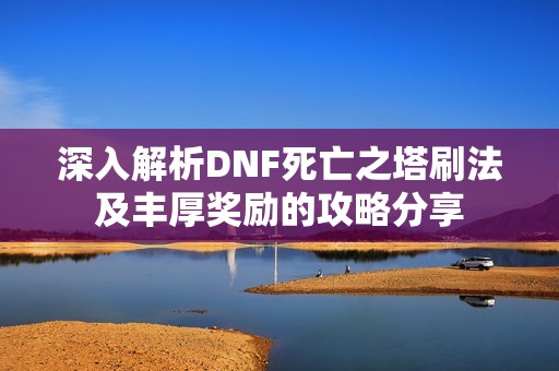 深入解析DNF死亡之塔刷法及丰厚奖励的攻略分享