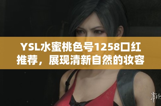 YSL水蜜桃色号1258口红推荐，展现清新自然的妆容效果