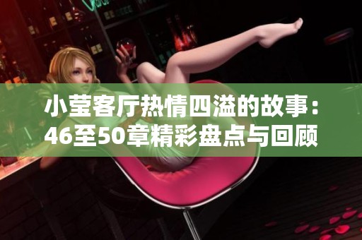 小莹客厅热情四溢的故事：46至50章精彩盘点与回顾