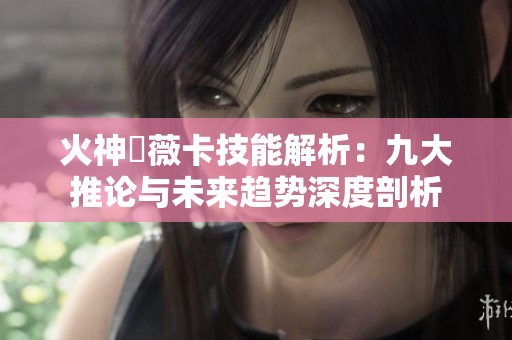 火神瑪薇卡技能解析：九大推论与未来趋势深度剖析