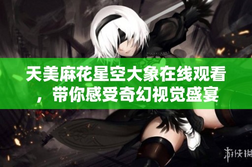 天美麻花星空大象在线观看，带你感受奇幻视觉盛宴