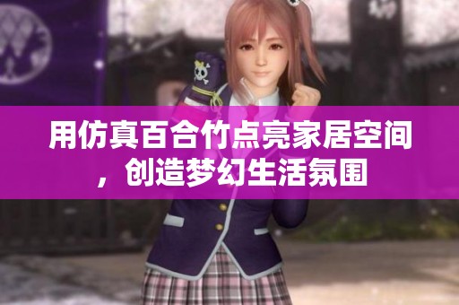 用仿真百合竹点亮家居空间，创造梦幻生活氛围