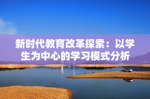 新时代教育改革探索：以学生为中心的学习模式分析