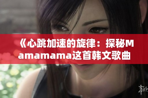 《心跳加速的旋律：探秘Mamamama这首韩文歌曲的魅力》