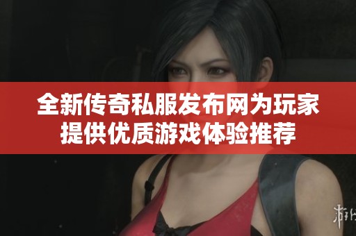 全新传奇私服发布网为玩家提供优质游戏体验推荐