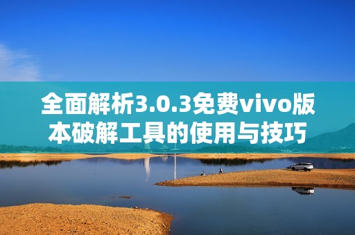 全面解析3.0.3免费vivo版本破解工具的使用与技巧