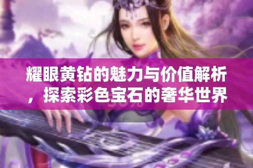 耀眼黄钻的魅力与价值解析，探索彩色宝石的奢华世界