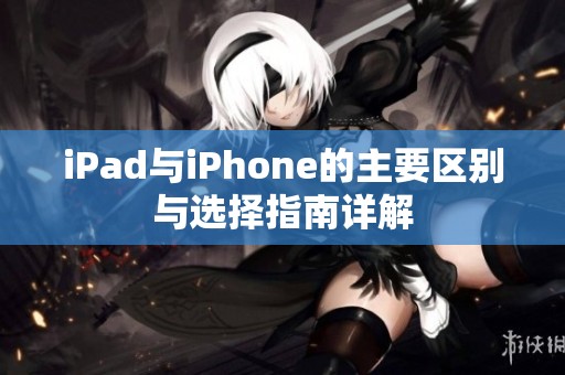 iPad与iPhone的主要区别与选择指南详解