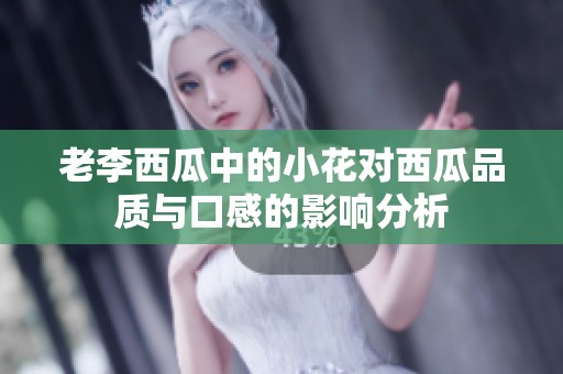 老李西瓜中的小花对西瓜品质与口感的影响分析