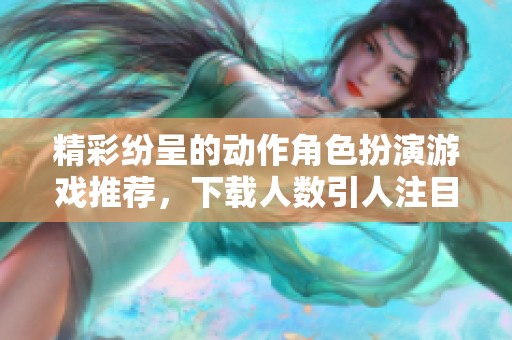 精彩纷呈的动作角色扮演游戏推荐，下载人数引人注目