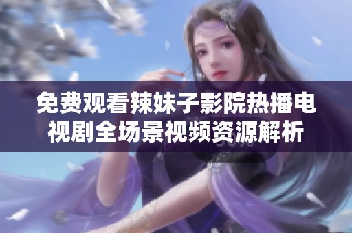 免费观看辣妹子影院热播电视剧全场景视频资源解析