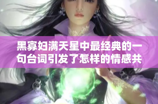黑寡妇满天星中最经典的一句台词引发了怎样的情感共鸣