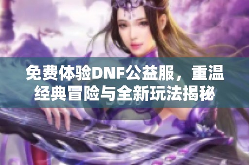 免费体验DNF公益服，重温经典冒险与全新玩法揭秘