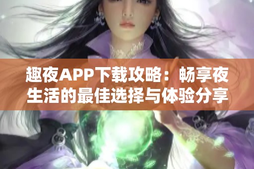 趣夜APP下载攻略：畅享夜生活的最佳选择与体验分享
