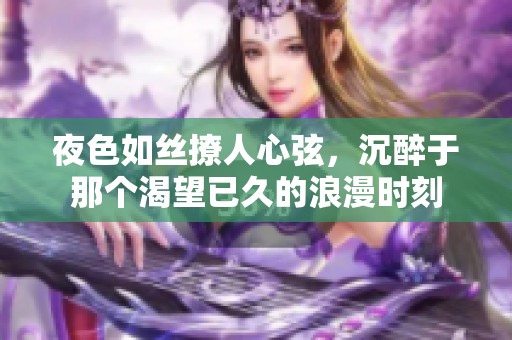 夜色如丝撩人心弦，沉醉于那个渴望已久的浪漫时刻