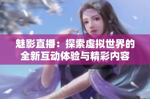 魅影直播：探索虚拟世界的全新互动体验与精彩内容