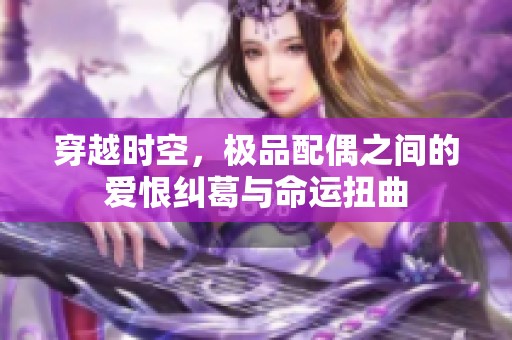 穿越时空，极品配偶之间的爱恨纠葛与命运扭曲