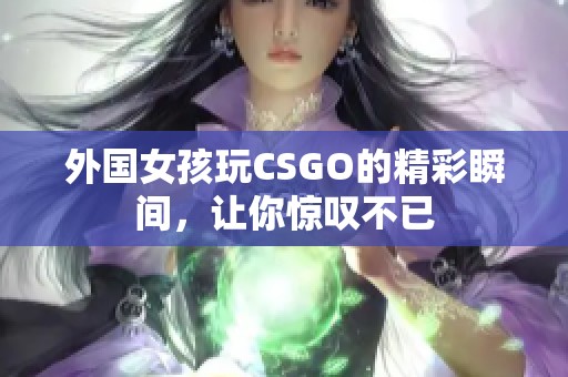 外国女孩玩CSGO的精彩瞬间，让你惊叹不已