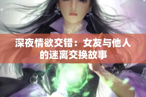 深夜情欲交错：女友与他人的迷离交换故事