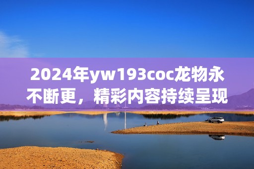 2024年yw193coc龙物永不断更，精彩内容持续呈现