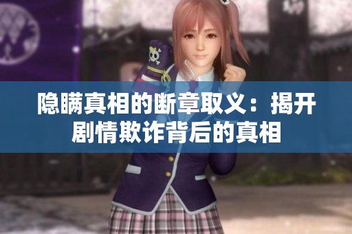 隐瞒真相的断章取义：揭开剧情欺诈背后的真相