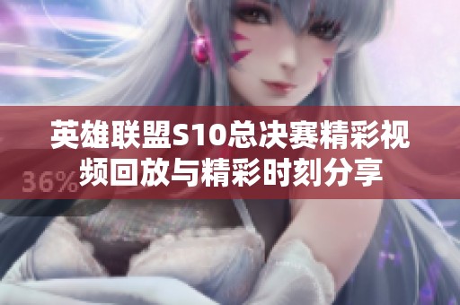 英雄联盟S10总决赛精彩视频回放与精彩时刻分享