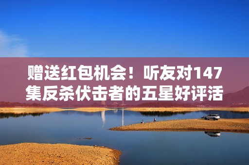 赠送红包机会！听友对147集反杀伏击者的五星好评活动开启！