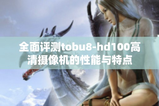 全面评测tobu8-hd100高清摄像机的性能与特点