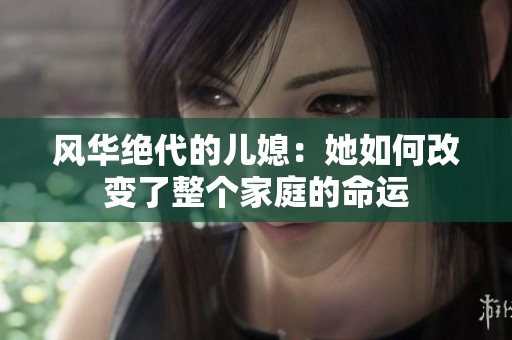 风华绝代的儿媳：她如何改变了整个家庭的命运