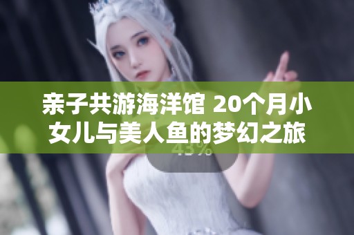 亲子共游海洋馆 20个月小女儿与美人鱼的梦幻之旅