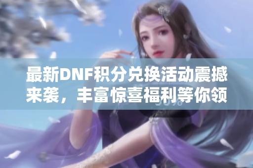 最新DNF积分兑换活动震撼来袭，丰富惊喜福利等你领取！