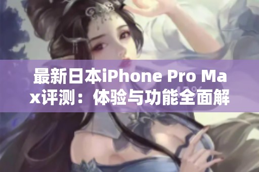 最新日本iPhone Pro Max评测：体验与功能全面解析