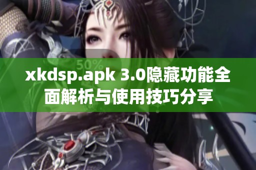 xkdsp.apk 3.0隐藏功能全面解析与使用技巧分享