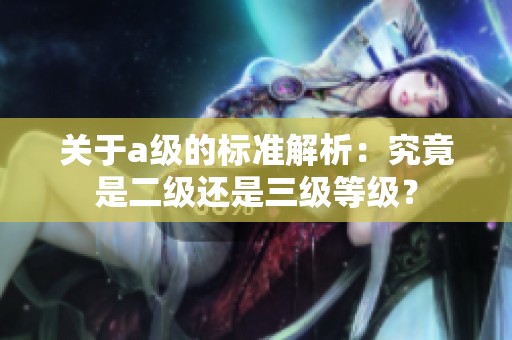 关于a级的标准解析：究竟是二级还是三级等级？