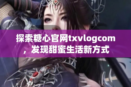 探索糖心官网txvlogcom，发现甜蜜生活新方式