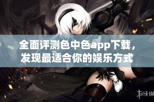 全面评测色中色app下载，发现最适合你的娱乐方式