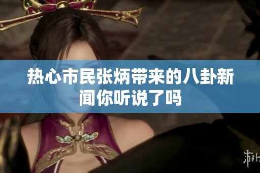 热心市民张炳带来的八卦新闻你听说了吗