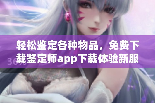 轻松鉴定各种物品，免费下载鉴定师app下载体验新服务